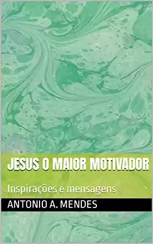 Livro PDF JESUS O MAIOR MOTIVADOR: Inspirações e mensagens (Inspirações em Jesus. Livro 1)