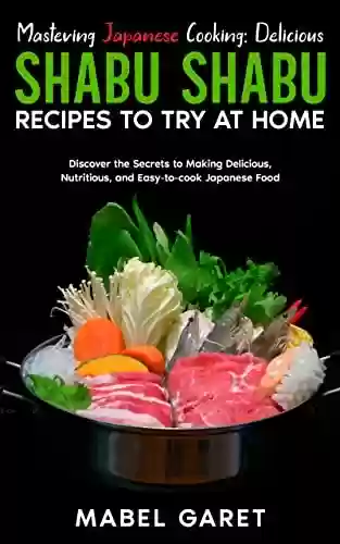 Livro PDF Mastering Japanese Cooking: Delicious Shabu Shabu Recipes to Try at Home: Discover the Secrets to Making Delicious, Nutritious, and Easy-to-cook Japanese Food (English Edition)