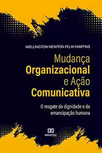 Capa do livro: Mudança Organizacional e Ação Comunicativa: o resgate da dignidade e da emancipação humana - Ler Online pdf