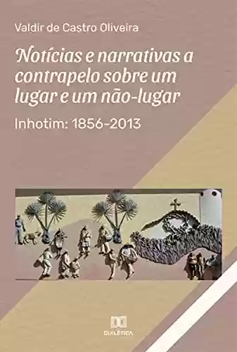 Capa do livro: Notícias e narrativas a contrapelo sobre um lugar e um não-lugar: Inhotim: 1856-2013 - Ler Online pdf