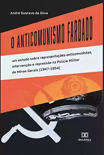 Capa do livro: O Anticomunismo Fardado: um estudo sobre representações anticomunistas, intervenção e repressão na Polícia Militar de Minas Gerais (1947-1954) - Ler Online pdf