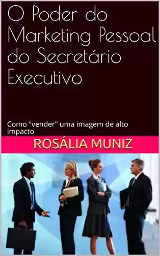 Livro PDF: O Poder do Marketing Pessoal do Secretário Executivo: Como "vender" uma imagem de alto impacto