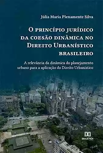 Capa do livro: O princípio jurídico da coesão dinâmica no Direito Urbanístico brasileiro: a relevância da dinâmica do planejamento urbano para a aplicação do Direito Urbanístico - Ler Online pdf
