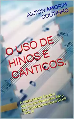 Capa do livro: O USO DE HINOS E CÂNTICOS. (A Musicalidade Desde o Movimento Wesleyano Até o Seu Estabelecimento no Brasil - Vol. III Livro 3) - Ler Online pdf
