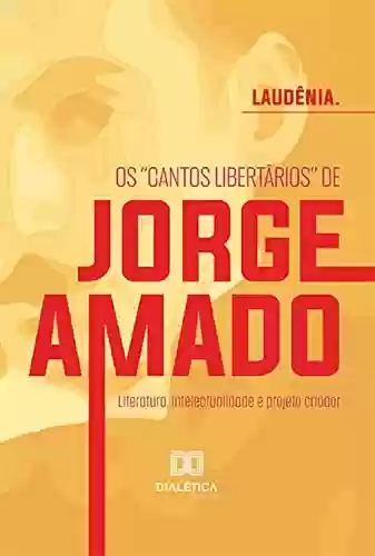 Capa do livro: Os "cantos libertários" de Jorge Amado:: literatura, intelectualidade e projeto criador - Ler Online pdf