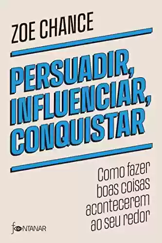 Capa do livro: Persuadir, influenciar, conquistar: Como fazer boas coisas acontecerem ao seu redor - Ler Online pdf