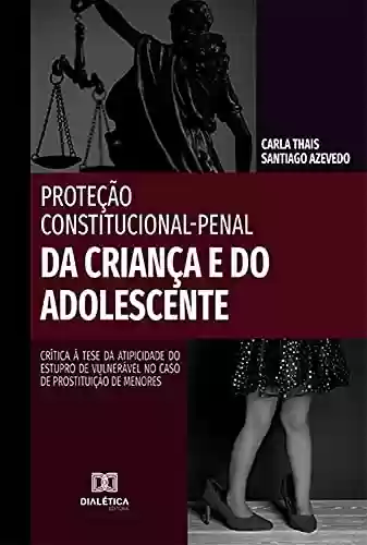 Capa do livro: Proteção Constitucional-Penal da Criança e do Adolescente: crítica à tese da atipicidade do estupro de vulnerável no caso de prostituição de menores - Ler Online pdf