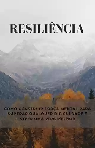 Capa do livro: Resiliência: como construir força mental para superar qualquer dificuldade e viver uma vida melhor - Ler Online pdf