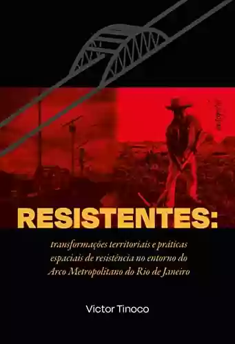 Capa do livro: Resistentes: transformações territoriais e práticas espaciais de resistência no entorno do Arco Metropolitano do Rio de Janeiro - Ler Online pdf