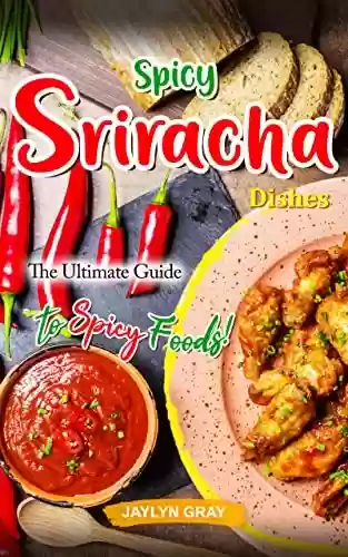 Livro PDF Spicy Sriracha Dishes: The Ultimate Guide to Spicy Foods! (English Edition)