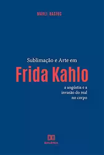 Livro PDF: Sublimação e arte em Frida Kahlo: a angústia e a invasão do real no corpo