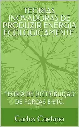 Livro PDF: TEORIAS INOVADORAS DE PRODUZIR ENERGIA ECOLOGICAMENTE.: TEORIA DE DISTRIBUIÇÃO DE FORÇAS E ETC.