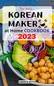 Livro PDF The Basic Korean Maker at Home Cookbook 2023: Easy, Delicious Amazing Korean Recipes That Anyone Can Make At Home | Classic and Modern Korean Recipes for Beginners to Cooking Kimchi (English Edition)