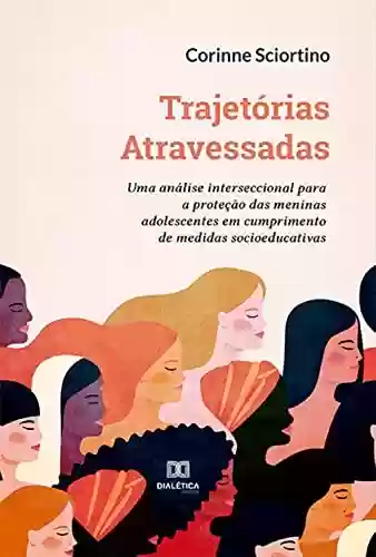 Capa do livro: Trajetórias Atravessadas: uma análise interseccional para a proteção das meninas adolescentes em cumprimento de medidas socioeducativas - Ler Online pdf