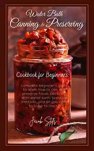 Livro PDF Water Bath Canning and Preserving Cookbook for Beginners: Complete Guide to Learn How To Can and Preserve Foods Correctly. With Water Bath and Pressure ... Your Pantry Immediately! (English Edition)