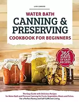 Capa do livro: WATER BATH CANNING & PRESERVING COOKBOOK FOR BEGINNERS: The Easy Guide with Delicious Recipes for Water Bath and Pressure Canning for Fruits, Vegetables, Meats and Fishes. (English Edition) - Ler Online pdf