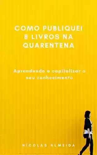 Livro PDF Como publiquei 8 livros na quarentena: Aprendendo a capitalizar o seu conhecimento