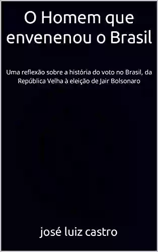 Livro PDF: O Homem que envenenou o Brasil: Uma reflexão sobre a história do voto no Brasil, da República Velha à eleição de Jair Bolsonaro