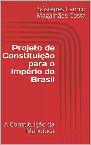 Capa do livro: Projeto de Constituição para o Império do Brasil: A Constituição da Mandioca - Ler Online pdf