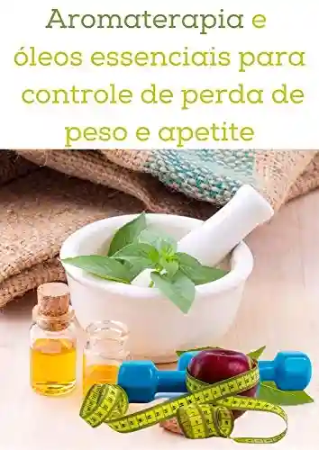 Capa do livro: Aromaterapia e óleos essenciais para controle de perda de peso e apetite - Ler Online pdf