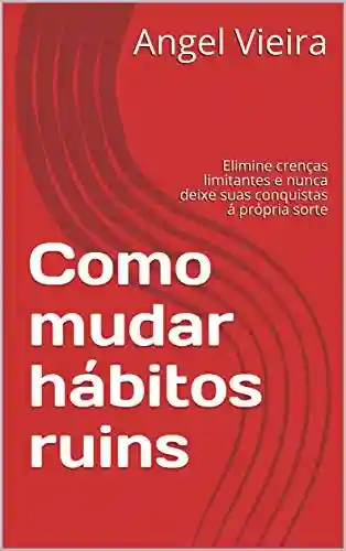 Capa do livro: Como mudar hábitos ruins: Elimine crenças limitantes e nunca deixe suas conquistas á própria sorte - Ler Online pdf