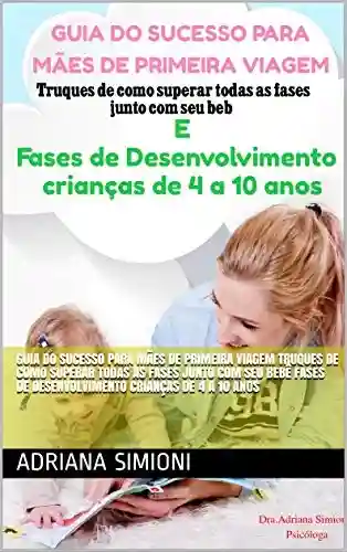 Livro PDF: GUIA DO SUCESSO PARA MÃES DE PRIMEIRA VIAGEM Truques de como superar todas as fases junto com seu bebê FASES DE DESENVOLVIMENTO CRIANÇAS DE 4 a 10 ANOS