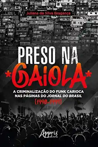 Capa do livro: Preso na Gaiola: A Criminalização do Funk Carioca nas Páginas do Jornal do Brasil (1990-1999) - Ler Online pdf