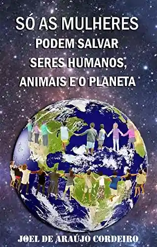 Livro PDF SÓ AS MULHERES PODEM SALVAR SERES HUMANOS, ANIMAIS E O PLANETA: UMA ESCRITURA NATURAL PARA SALVAR E PROTEGER O CONJUNTO SOCIOAMBIENTAL