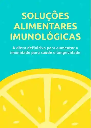 Livro PDF: Soluções Alimentares Imunológica: A Dieta Definitiva Para Aumentar A Imunidade Para Saúde E Longevidade
