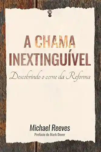 Capa do livro: A chama inextinguível: Descobrindo o cerne da Reforma - Ler Online pdf