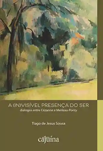 Capa do livro: A (in)visível presença do ser: diálogos entre Cézanne e Merleau-Ponty - Ler Online pdf