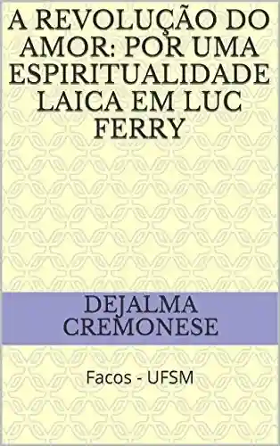 Livro PDF: A revolução do amor: por uma espiritualidade laica em Luc Ferry: Facos – UFSM (Coleção Filosofia&Política Livro 9)
