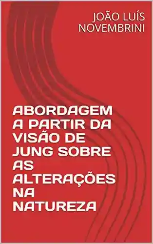Livro PDF: ABORDAGEM A PARTIR DA VISÃO DE JUNG SOBRE AS ALTERAÇÕES NA NATUREZA