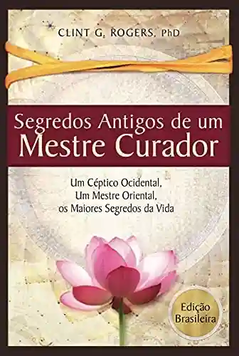 Livro PDF Antigos Segredos de um Mestre Curador: Um Cético Ocidental, Um Mestre Oriental, E os Maiores Segredos da Vida