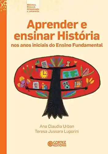 Livro PDF: Aprender e ensinar história nos anos iniciais do Ensino Fundamental (Coleção Biblioteca Básica de Alfabetização e Letramento)