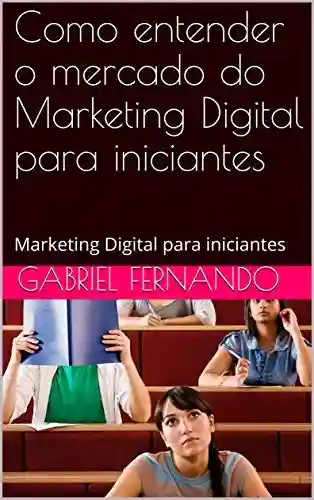 Capa do livro: Como entender o mercado do Marketing Digital para iniciantes: Marketing Digital para iniciantes - Ler Online pdf