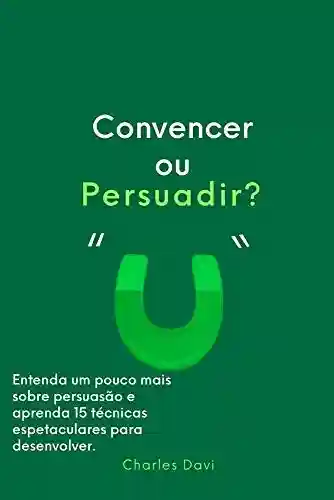 Capa do livro: Convencer ou Persuadir?: Entenda e aprenda 15 estratégias de persuasão - Ler Online pdf