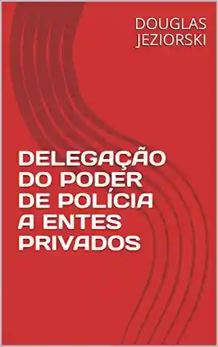 Capa do livro: DELEGAÇÃO DO PODER DE POLÍCIA A ENTES PRIVADOS - Ler Online pdf