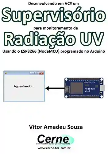 Capa do livro: Desenvolvendo em VC# um Supervisório para monitoramento de Radiação UV Usando o ESP8266 (NodeMCU) programado no Arduino - Ler Online pdf