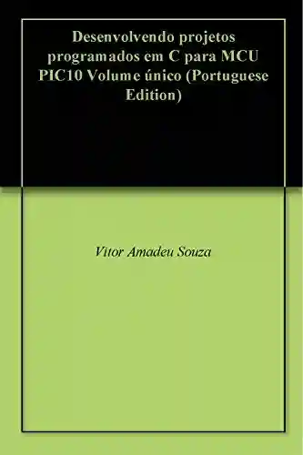 Capa do livro: Desenvolvendo projetos programados em C para MCU PIC10 Volume único - Ler Online pdf