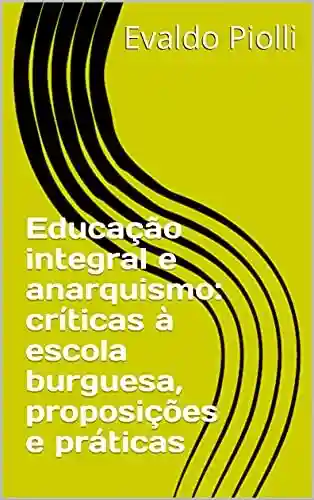Livro PDF: Educação integral e anarquismo: críticas à escola burguesa, proposições e práticas