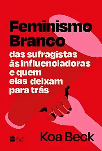 Livro PDF: Feminismo Branco: Das sufragistas às influenciadoras e quem elas deixam para trás