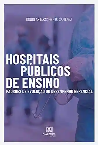 Capa do livro: Hospitais Públicos de Ensino: Padrões de Evolução do Desempenho Gerencial - Ler Online pdf