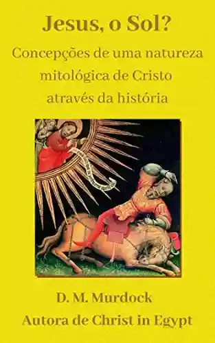 Livro PDF: Jesus, o Sol? Concepções de uma natureza mitológica de Cristo através da história.