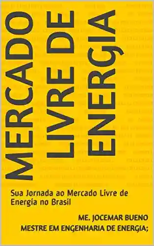 Capa do livro: Mercado Livre de Energia: Sua Jornada ao Mercado Livre de Energia no Brasil - Ler Online pdf