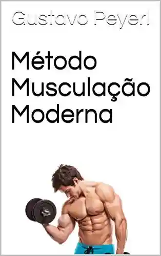 Capa do livro: Método Musculação Moderna: As melhores e mais modernas estratégias para ganhar massa muscular magra e perder gordura - Ler Online pdf
