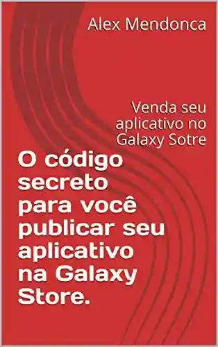Livro PDF: O código secreto para você publicar seu aplicativo na Galaxy Store.: Venda seu aplicativo no Galaxy Sotre