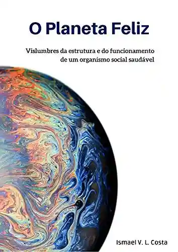 Capa do livro: O Planeta Feliz: Vislumbres da estrutura e do funcionamento de um organismo social saudável - Ler Online pdf
