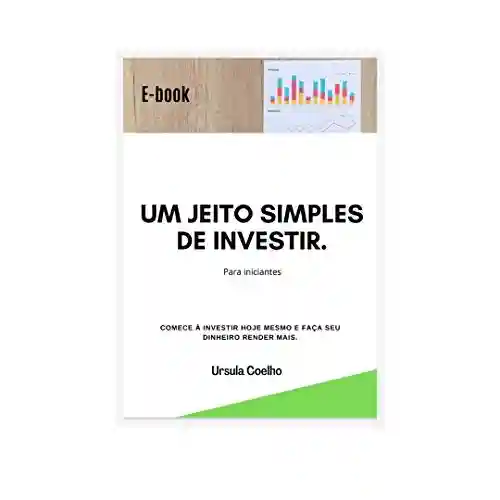 Livro PDF: Um jeito simples de investir.: Para iniciantes – Comece a investir hoje mesmo e faça seu dinheiro render mais.
