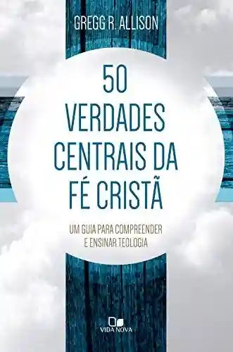 Livro PDF: 50 verdades centrais da fé cristã: Um guia para compreender e ensinar teologia